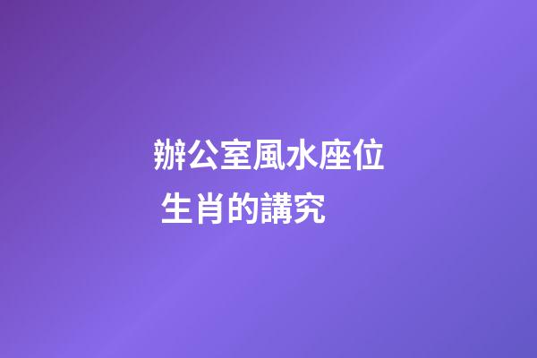 辦公室風水座位 生肖的講究